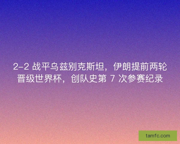 2-2 战平乌兹别克斯坦，伊朗提前两轮晋级世界杯，创队史第 7 次参赛纪录