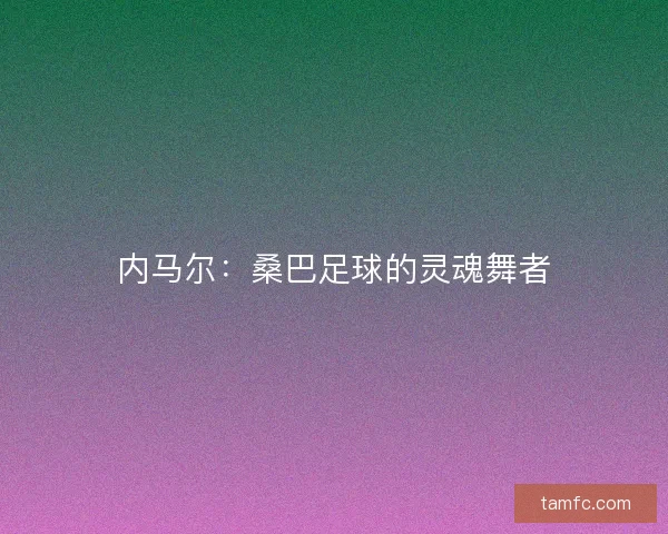 内马尔：桑巴足球的灵魂舞者