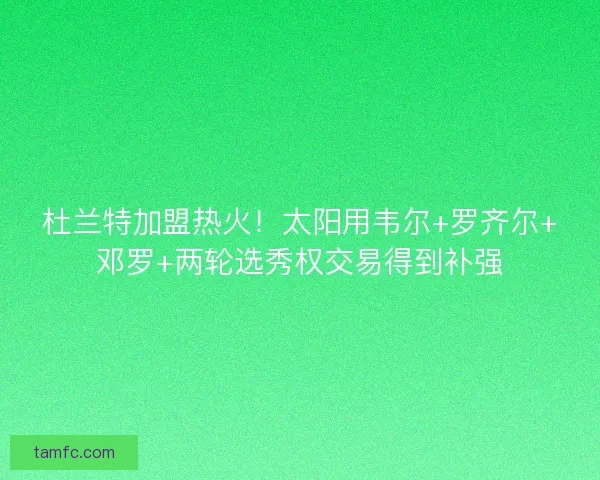 杜兰特加盟热火！太阳用韦尔+罗齐尔+邓罗+两轮选秀权交易得到补强