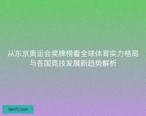 从东京奥运会奖牌榜看全球体育实力格局与各国竞技发展新趋势解析