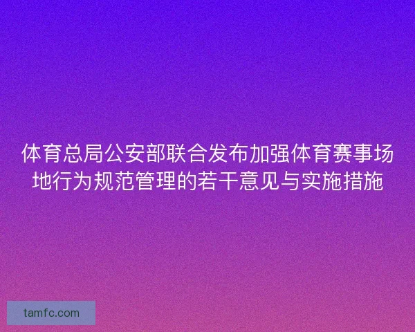 体育总局公安部联合发布加强体育赛事场地行为规范管理的若干意见与实施措施