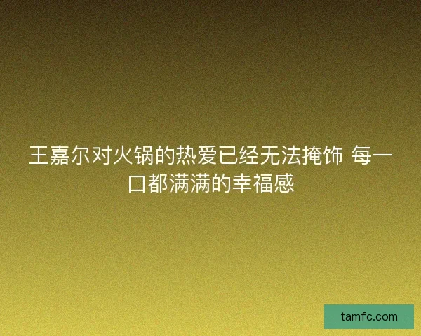 王嘉尔对火锅的热爱已经无法掩饰 每一口都满满的幸福感